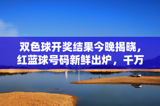 双色球开奖结果今晚揭晓，红蓝球号码新鲜出炉，千万大奖花落谁家？双色球今晚开奖千万大奖花落谁家