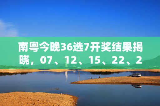 南粤今晚36选7开奖结果揭晓，07、12、15、22、28、31、33夺头奖，理性购彩切勿沉迷，南粤36选7开奖结果，07、12、15、22、28、31、33夺头奖，理性购彩勿沉迷