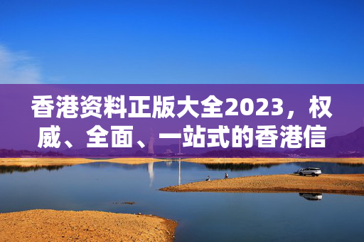 香港资料正版大全2023，权威、全面、一站式的香港信息宝库，2023香港资料正版权威大全，一站式信息宝库