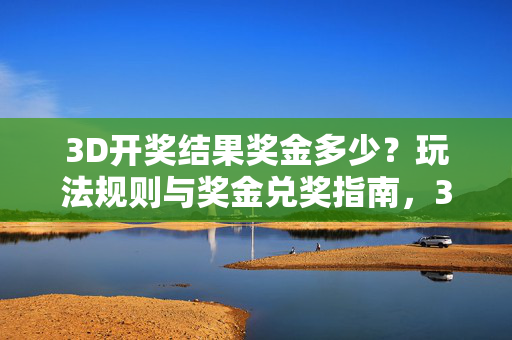 3D开奖结果奖金多少？玩法规则与奖金兑奖指南，3D开奖结果、玩法规则及奖金兑奖指南