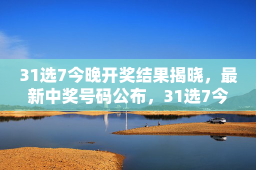 31选7今晚开奖结果揭晓，最新中奖号码公布，31选7今晚开奖结果揭晓 最新中奖号码公布