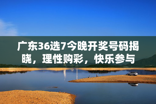 广东36选7今晚开奖号码揭晓,理性购彩,快乐参与