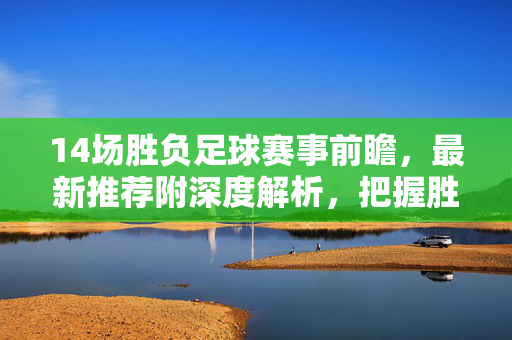 14场胜负足球赛事前瞻，最新推荐附深度解析，把握胜负关键！14场胜负足球赛事前瞻，最新推荐与深度解析，把握胜负关键！