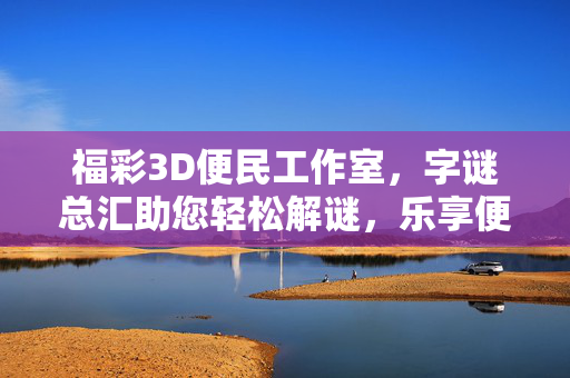 福彩3D便民工作室，字谜总汇助您轻松解谜，乐享便民服务，福彩3D便民工作室，字谜总汇助您轻松解谜乐便民