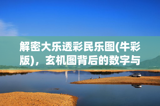 解密大乐透彩民乐图(牛彩版)，玄机图背后的数字与梦想博弈，解密大乐透彩民乐图，数字与梦想的博弈