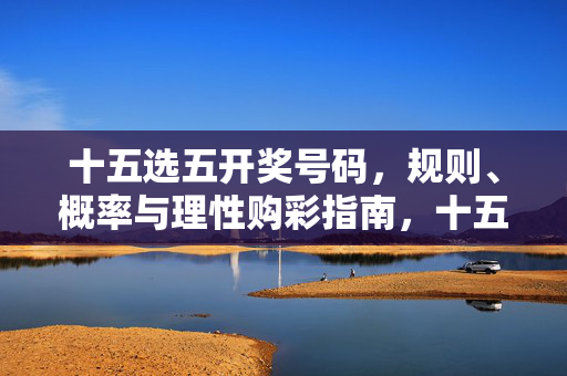 十五选五开奖号码，规则、概率与理性购彩指南，十五选五，规则、概率与理性购彩指南