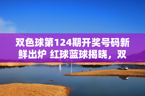 双色球第124期开奖号码新鲜出炉 红球蓝球揭晓，双色球第124期开奖号码揭晓