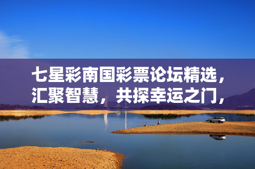 七星彩南国彩票论坛精选，汇聚智慧，共探幸运之门，七星彩南国彩票论坛精选，汇聚智慧，共探幸运之门