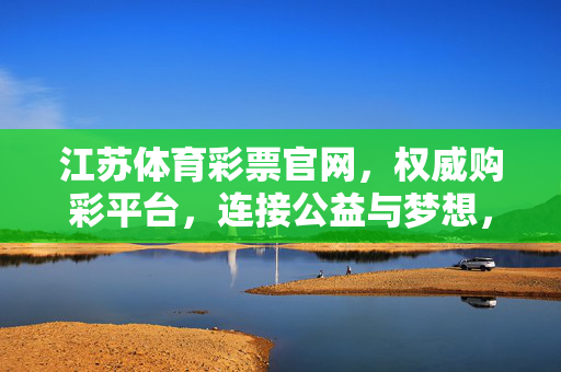江苏体育彩票官网，权威购彩平台，连接公益与梦想，江苏体彩官网，权威购彩平台，连接公益与梦想