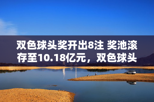 双色球头奖开出8注 奖池滚存至10.18亿元，双色球头奖开出8注 奖池滚存10.18亿元