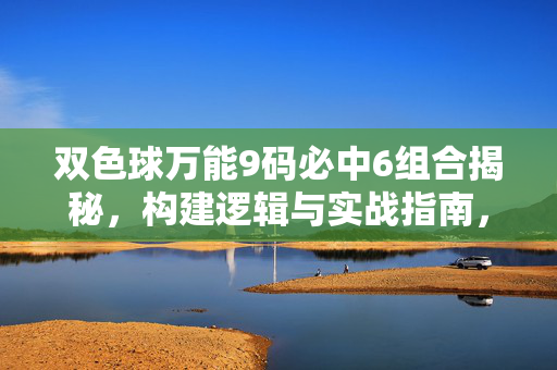 双色球万能9码必中6组合揭秘，构建逻辑与实战指南，双色球万能9码必中6组合揭秘与实战指南