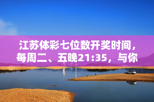 江苏体彩七位数开奖时间，每周二、五晚21:35，与你不见不散，江苏体彩七位数开奖时间，每周二、五晚21:35