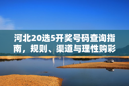 河北20选5开奖号码查询指南，规则、渠道与理性购彩提示