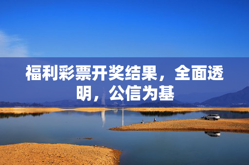 福利彩票开奖结果，全面透明，公信为基