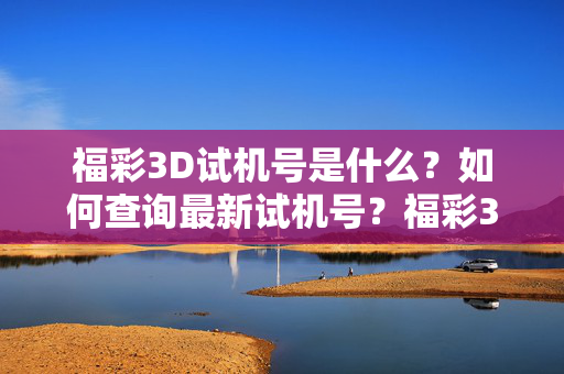 福彩3D试机号是什么？如何查询最新试机号？福彩3D试机号是什么及如何查询最新