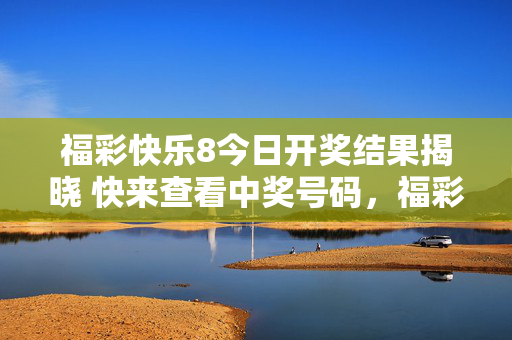 福彩快乐8今日开奖结果揭晓 快来查看中奖号码，福彩快乐8今日开奖结果揭晓 中奖号码速查