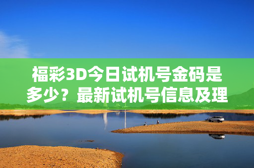 福彩3D今日试机号金码是多少？最新试机号信息及理性购彩提醒，福彩3D今日试机号金码，最新信息及理性购彩提醒