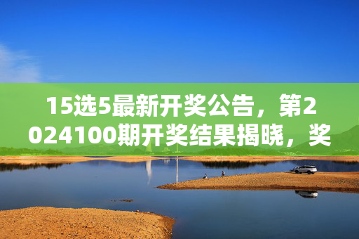 15选5最新开奖公告，第2024100期开奖结果揭晓，奖金信息速递，15选5第2024100期最新开奖结果及奖金速递