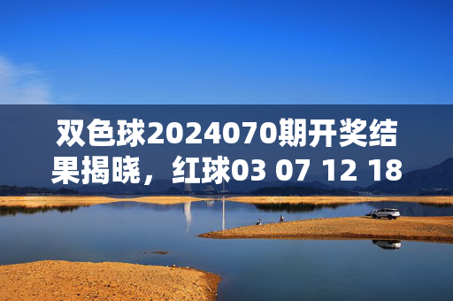 双色球2024070期开奖结果揭晓，红球03 07 12 18 25 31 蓝球09，奖池滚存2.85亿，双色球2024070期开奖结果揭晓，红球03 07 12 18 25 31 蓝球09，奖池滚存2.85亿