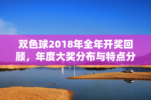 双色球2018年全年开奖回顾，年度大奖分布与特点分析，双色球2018年全年开奖回顾，大奖分布与特点分析