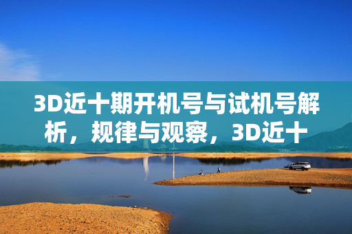 3D近十期开机号与试机号解析，规律与观察，3D近十期开机试机号解析与规律观察