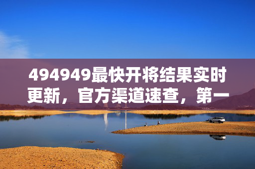 494949最快开将结果实时更新，官方渠道速查，第一时间掌握开奖动态