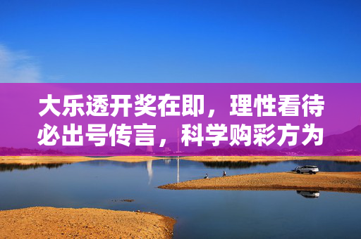 大乐透开奖在即，理性看待必出号传言，科学购彩方为正道，理性对待大乐透传言，科学购彩才是正道