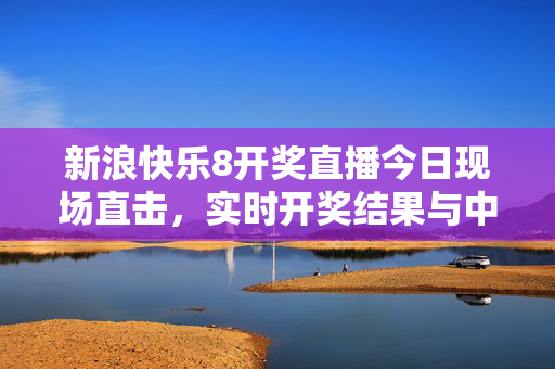 新浪快乐8开奖直播今日现场直击，实时开奖结果与中奖机会全解析