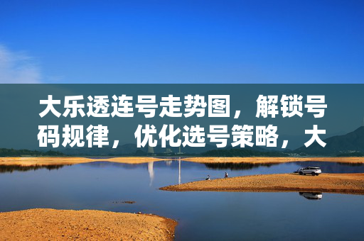 大乐透连号走势图，解锁号码规律，优化选号策略，大乐透连号走势图，解锁规律，优化选号策略