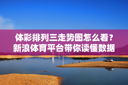 体彩排列三走势图怎么看？新浪体育平台带你读懂数据规律，体彩排列三走势图解读，新浪体育带你读懂数据规律