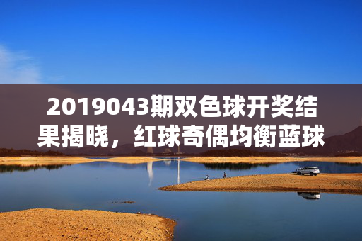 2019043期双色球开奖结果揭晓，红球奇偶均衡蓝球区间落号，全国共中12注一等奖，2019043期双色球开奖，红球奇偶均衡蓝球区间落号 全国中12注一等奖