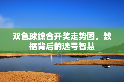 双色球综合开奖走势图，数据背后的选号智慧