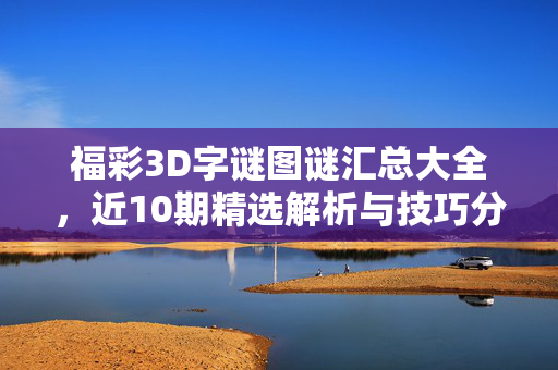 福彩3D字谜图谜汇总大全，近10期精选解析与技巧分享