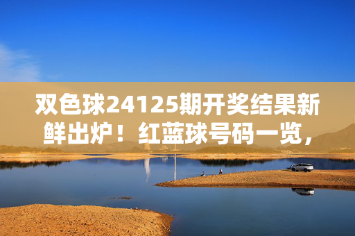 双色球24125期开奖结果新鲜出炉！红蓝球号码一览，速速查询你的中奖号码，双色球24125期开奖结果出炉 红蓝球号码速查