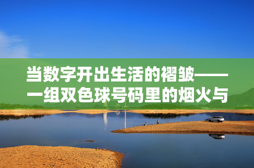当数字开出生活的褶皱——一组双色球号码里的烟火与期盼
