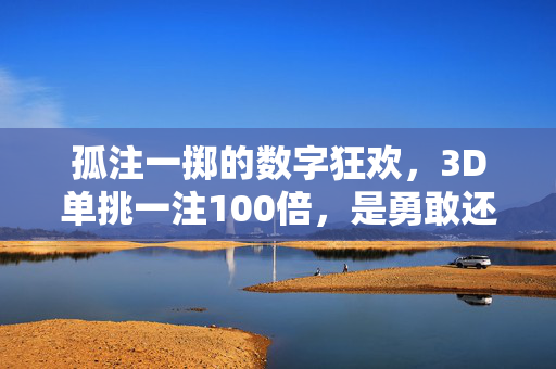 孤注一掷的数字狂欢，3D单挑一注100倍，是勇敢还是疯狂？孤注一掷的3D狂欢，100倍单挑，勇敢还是疯狂？