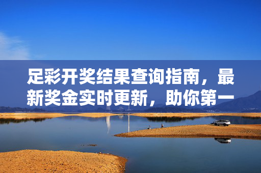 足彩开奖结果查询指南，最新奖金实时更新，助你第一时间掌握中奖信息，足彩开奖结果实时查询指南，最新奖金即时更新，助你第一时间掌握中奖信息