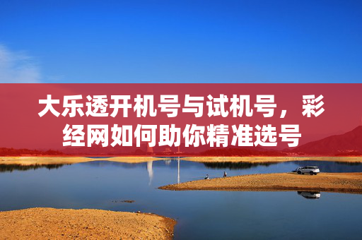 大乐透开机号与试机号,彩经网如何助你精准选号