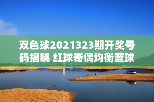 双色球2021323期开奖号码揭晓 红球奇偶均衡蓝球小号回稳 奖池滚存9.12亿，双色球2021323期开奖，红球奇偶均衡 蓝球小号回稳 奖池滚存9.12亿