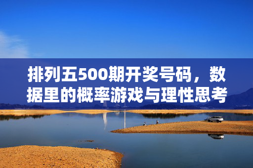 排列五500期开奖号码，数据里的概率游戏与理性思考，排列五500期，数据里的概率游戏与理性思考