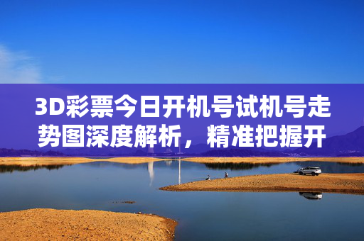 3D彩票今日开机号试机号走势图深度解析,精准把握开奖规律,3D彩票今日开机号试机号走势图深度解析,精准把握开奖规律