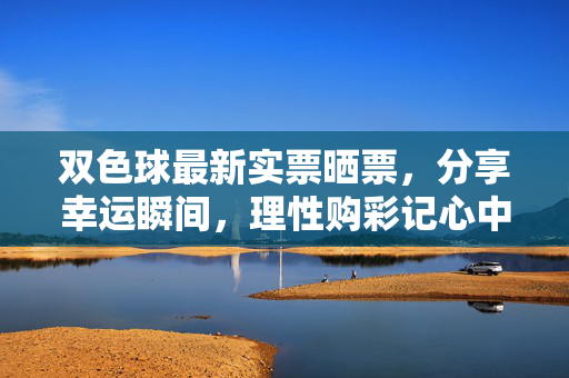 双色球最新实票晒票，分享幸运瞬间，理性购彩记心中，双色球实票晒票，分享幸运瞬间，理性购彩记心中