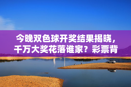 今晚双色球开奖结果揭晓，千万大奖花落谁家？彩票背后的梦想与现实，双色球开奖揭晓，千万大奖背后的梦想与现实