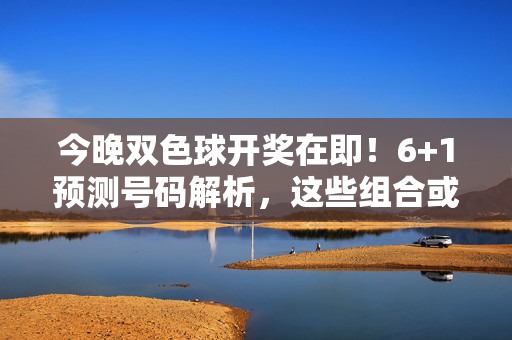 今晚双色球开奖在即！6+1预测号码解析，这些组合或成热门？双色球今晚开奖，6+1预测号码解析，这些组合或成热选