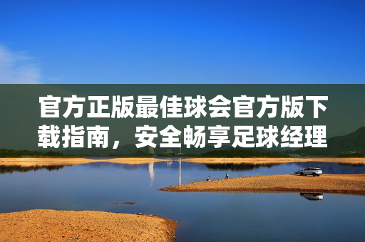官方正版最佳球会官方版下载指南，安全畅享足球经理乐趣，官方正版最佳球会下载指南，安全畅享足球经理乐趣