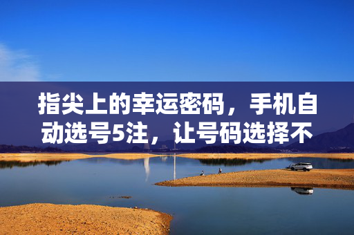 指尖上的幸运密码，手机自动选号5注，让号码选择不再纠结，手机自动选号5注，指尖轻松选号不纠结