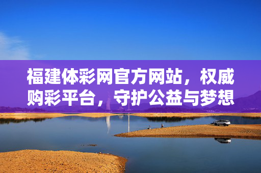 福建体彩网官方网站，权威购彩平台，守护公益与梦想的数字桥梁，福建体彩网，权威守护公益与梦想的数字桥梁