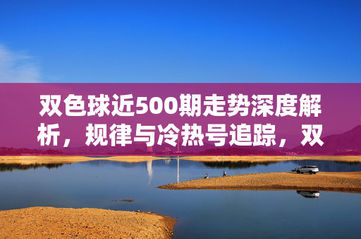 双色球近500期走势深度解析，规律与冷热号追踪，双色球近500期走势深度解析，规律与冷热号追踪