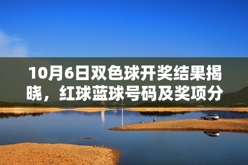 10月6日双色球开奖结果揭晓，红球蓝球号码及奖项分布出炉，10月6日双色球开奖结果出炉，红球蓝球号码及奖项分布