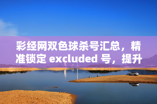 彩经网双色球杀号汇总，精准锁定 excluded 号，提升中奖概率，彩经网双色球杀号汇总，精准锁定 excluded 号提升中奖概率